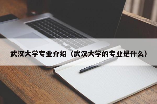 武汉大学专业介绍（武汉大学的专业是什么）