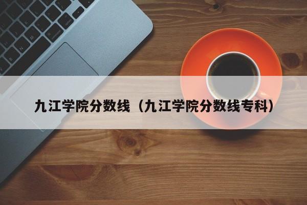 九江学院分数线（九江学院分数线专科）