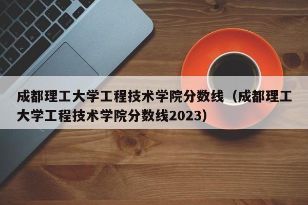 成都理工大学工程技术学院分数线（成都理工大学工程技术学院分数线2023）