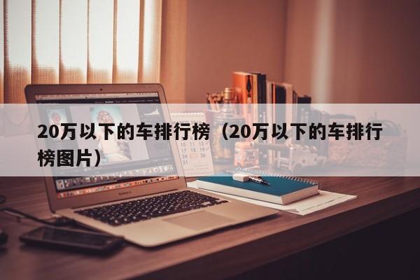 20万以下的车排行榜（20万以下的车排行榜图片）