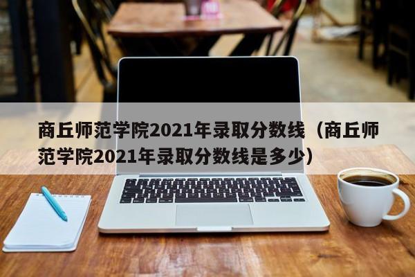 商丘师范学院2021年录取分数线（商丘师范学院2021年录取分数线是多少）