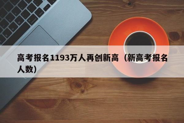 高考报名1193万人再创新高（新高考报名人数）