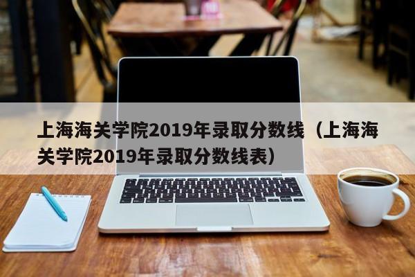 上海海关学院2019年录取分数线（上海海关学院2019年录取分数线表）