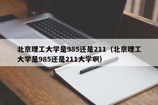 北京理工大学是985还是211（北京理工大学是985还是211大学啊）