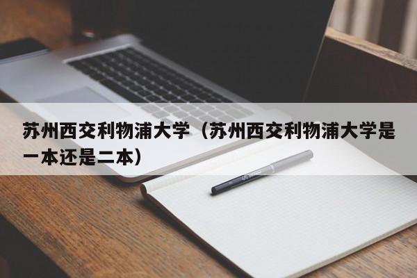 苏州西交利物浦大学（苏州西交利物浦大学是一本还是二本）