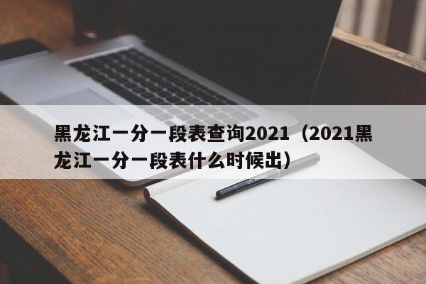 黑龙江一分一段表查询2021（2021黑龙江一分一段表什么时候出）