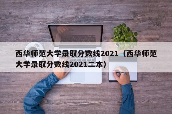 西华师范大学录取分数线2021（西华师范大学录取分数线2021二本）