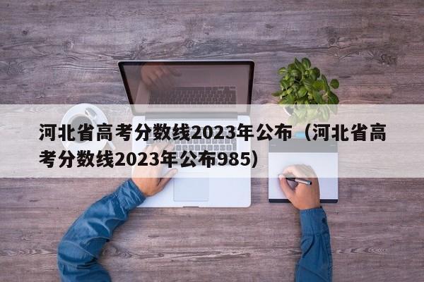 河北省高考分数线2023年公布（河北省高考分数线2023年公布985）