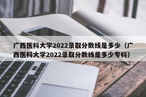 广西医科大学2022录取分数线是多少（广西医科大学2022录取分数线是多少专科）