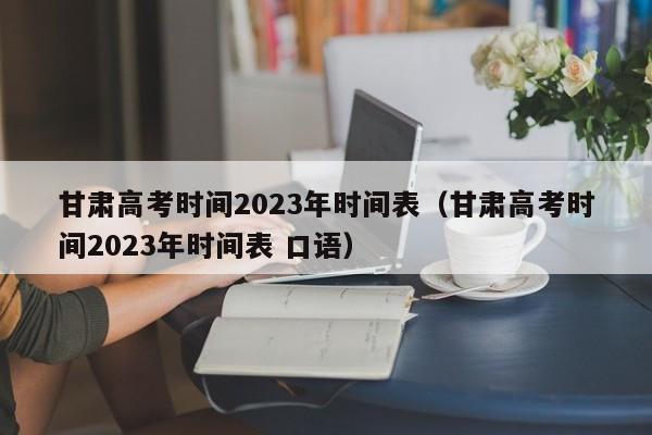 甘肃高考时间2023年时间表（甘肃高考时间2023年时间表 口语）