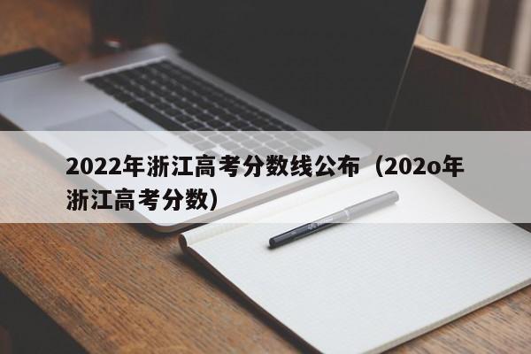 2022年浙江高考分数线公布（202o年浙江高考分数）