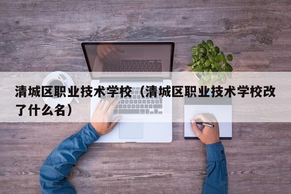 清城区职业技术学校（清城区职业技术学校改了什么名）