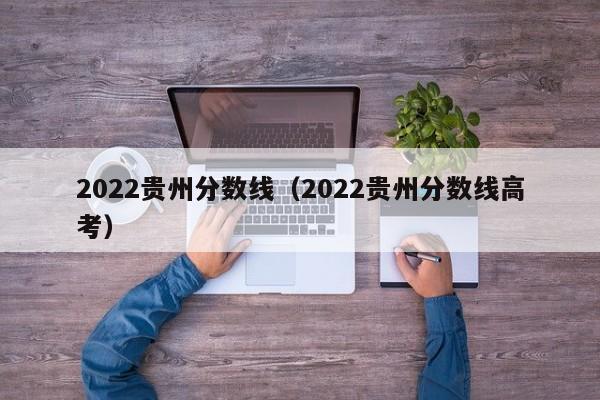 2022贵州分数线（2022贵州分数线高考）