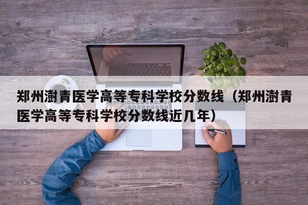 郑州澍青医学高等专科学校分数线（郑州澍青医学高等专科学校分数线近几年）