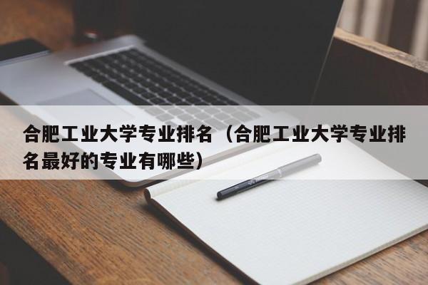 合肥工业大学专业排名（合肥工业大学专业排名最好的专业有哪些）