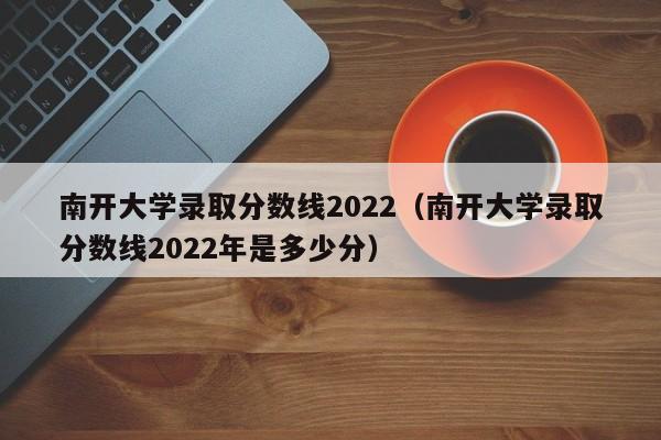 南开大学录取分数线2022（南开大学录取分数线2022年是多少分）