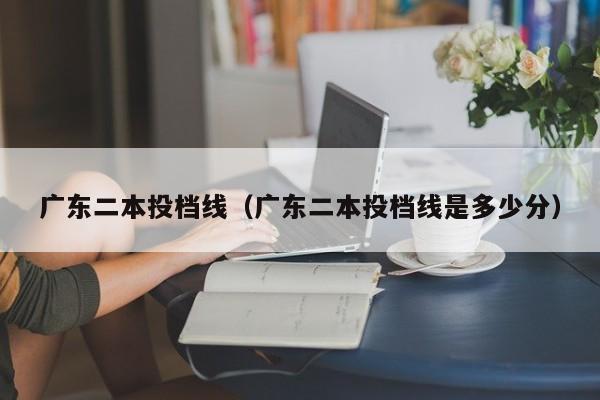 广东二本投档线（广东二本投档线是多少分）