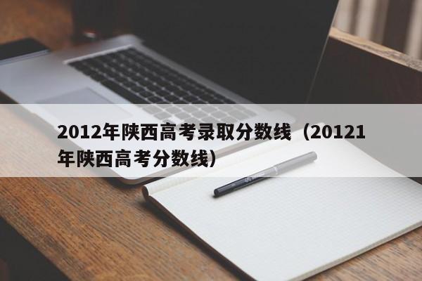 2012年陕西高考录取分数线（20121年陕西高考分数线）