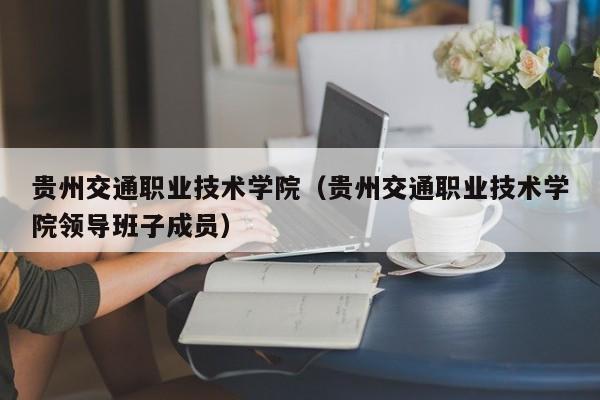 贵州交通职业技术学院（贵州交通职业技术学院领导班子成员）