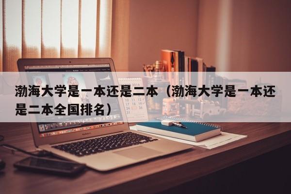 渤海大学是一本还是二本（渤海大学是一本还是二本全国排名）