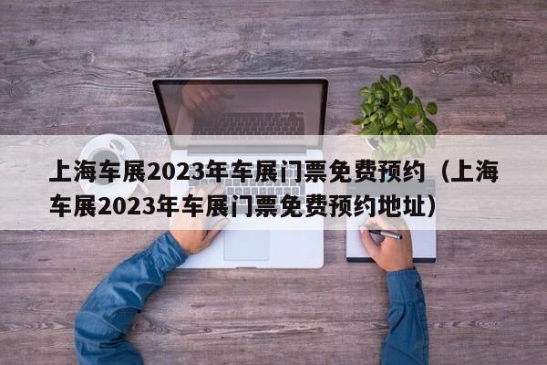 上海车展2023年车展门票免费预约（上海车展2023年车展门票免费预约地址）