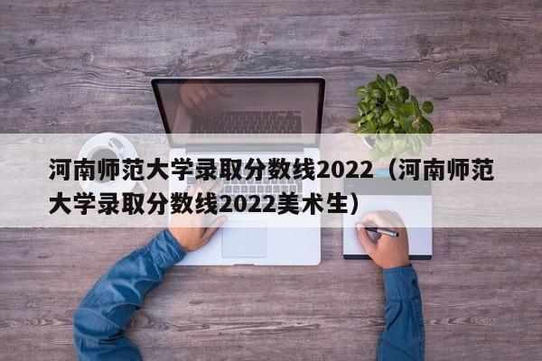 河南师范大学录取分数线2022（河南师范大学录取分数线2022美术生）