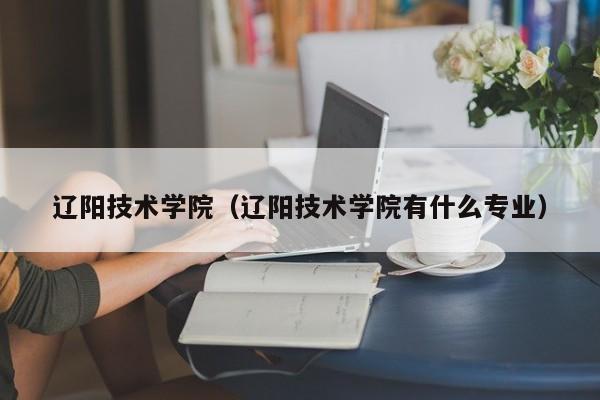 辽阳技术学院（辽阳技术学院有什么专业）