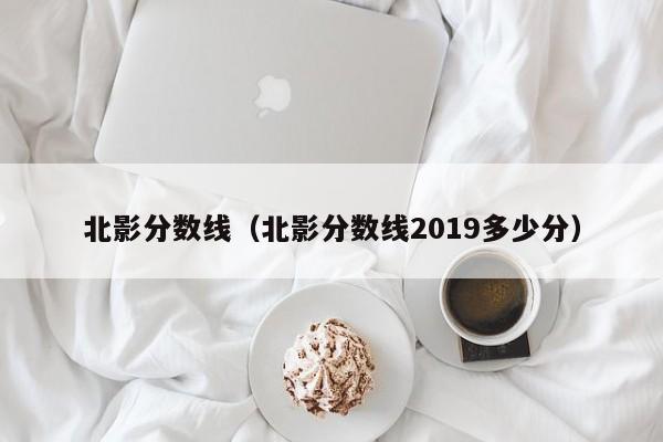 北影分数线（北影分数线2019多少分）