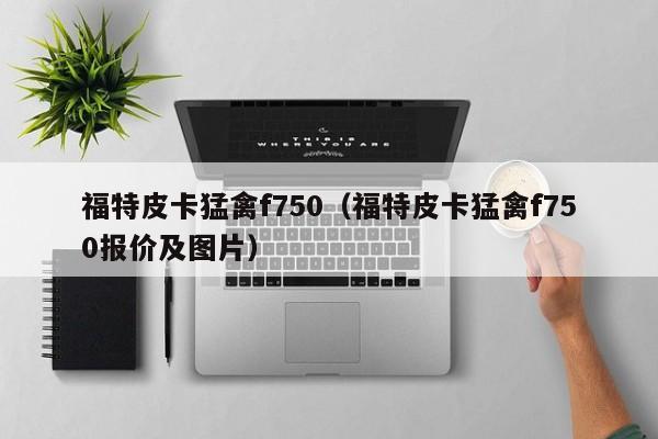 福特皮卡猛禽f750（福特皮卡猛禽f750报价及图片）