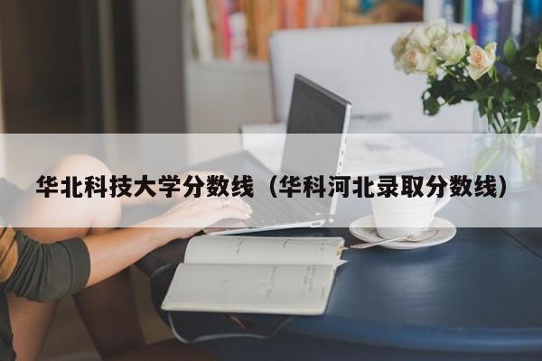 华北科技大学分数线（华科河北录取分数线）