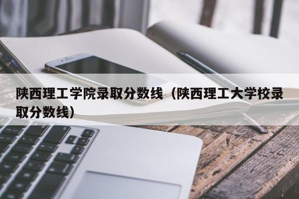 陕西理工学院录取分数线（陕西理工大学校录取分数线）