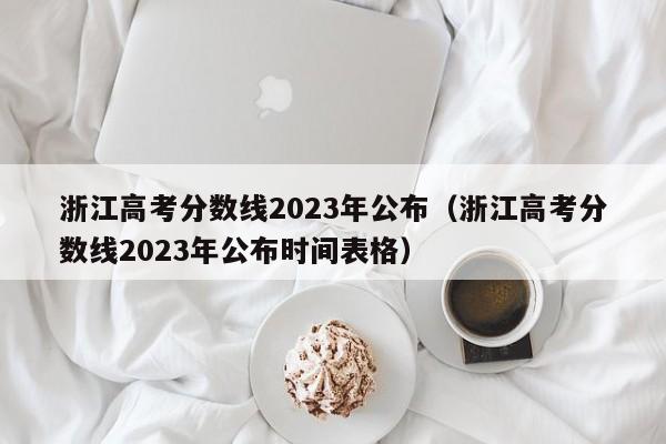 浙江高考分数线2023年公布（浙江高考分数线2023年公布时间表格）