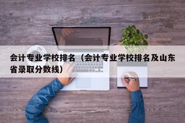 会计专业学校排名（会计专业学校排名及山东省录取分数线）