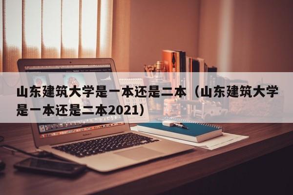 山东建筑大学是一本还是二本（山东建筑大学是一本还是二本2021）