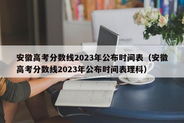 安徽高考分数线2023年公布时间表（安徽高考分数线2023年公布时间表理科）