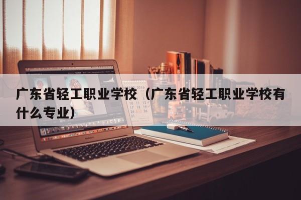 广东省轻工职业学校（广东省轻工职业学校有什么专业）