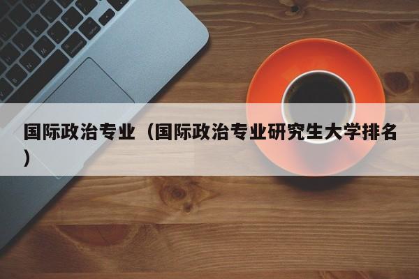 国际政治专业（国际政治专业研究生大学排名）