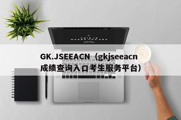 GK.JSEEACN（gkjseeacn成绩查询入口考生服务平台）