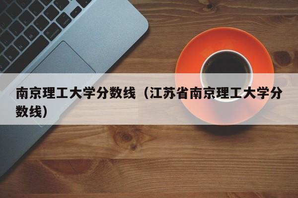 南京理工大学分数线（江苏省南京理工大学分数线）