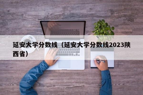 延安大学分数线（延安大学分数线2023陕西省）