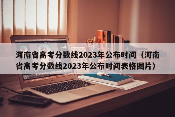 河南省高考分数线2023年公布时间（河南省高考分数线2023年公布时间表格图片）