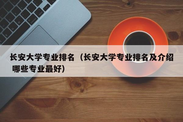 长安大学专业排名（长安大学专业排名及介绍 哪些专业最好）