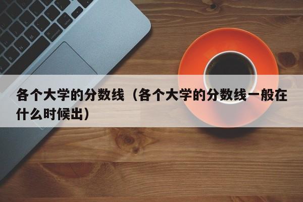 各个大学的分数线（各个大学的分数线一般在什么时候出）