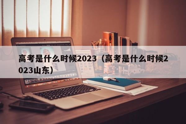 高考是什么时候2023（高考是什么时候2023山东）