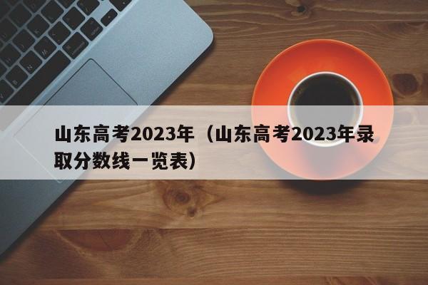 山东高考2023年（山东高考2023年录取分数线一览表）