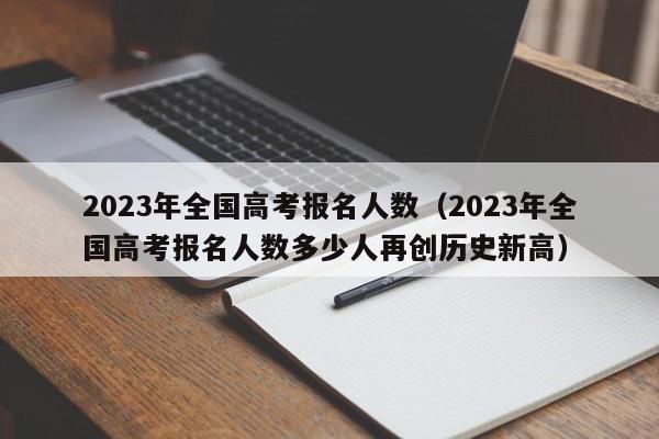 2023年全国高考报名人数（2023年全国高考报名人数多少人再创历史新高）