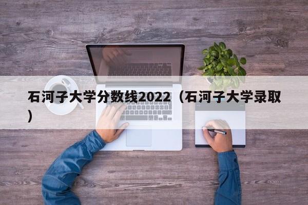 石河子大学分数线2022（石河子大学录取）