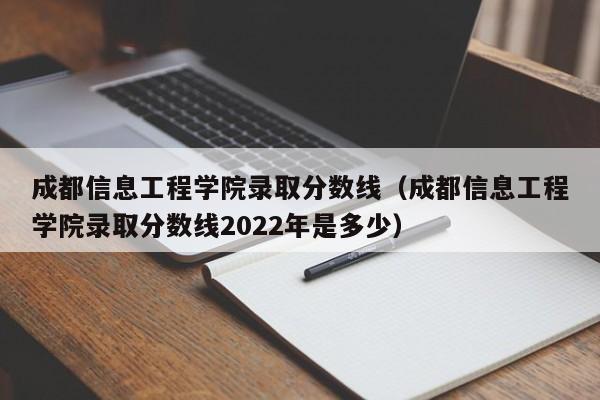 成都信息工程学院录取分数线（成都信息工程学院录取分数线2022年是多少）