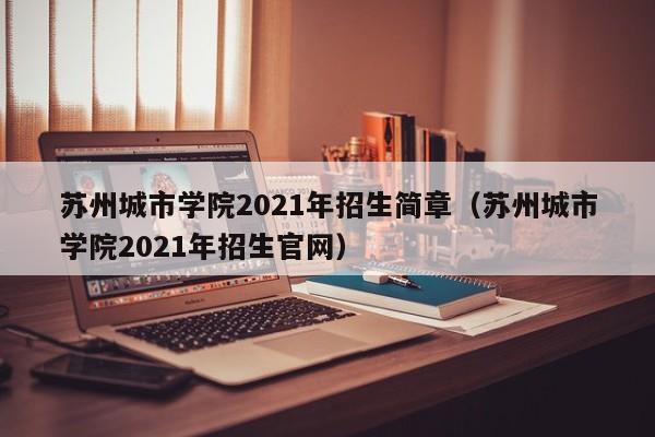 苏州城市学院2021年招生简章（苏州城市学院2021年招生官网）