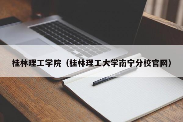 桂林理工学院（桂林理工大学南宁分校官网）